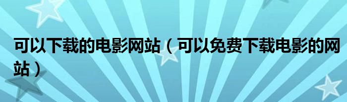 可以下载的电影网站（可以免费下载电影的网站）