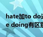 hate加to do还是doing（hate to do和hate doing有区别吗）