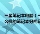 三星笔记本电脑（三星笔记本电脑好吗如果学计算机及用什么样的笔记本好呢及-及搜狗问...）