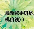 最新款手机多少钱（手机新款最新价格(新手机价钱)）