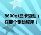 8600gt显卡驱动（我的显卡是nvidia8600m及gt及应该下在那个驱动程序）