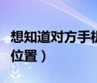 想知道对方手机位置怎么找（想知道对方手机位置）