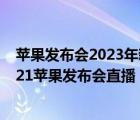 苹果发布会2023年新品（苹果发布会直播在哪里可以看,2021苹果发布会直播）