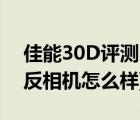 佳能30D评测（佳能30d怎么样(佳能30d单反相机怎么样)）