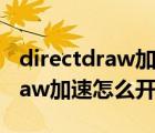 directdraw加速启用和禁用win7（directdraw加速怎么开启）