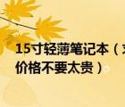 15寸轻薄笔记本（求帮忙推荐几款15寸,超薄笔记本电脑及价格不要太贵）