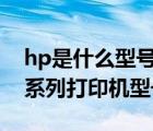 hp是什么型号的打印机（hp打印机型号(hp系列打印机型号)）