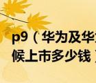 p9（华为及华为P9报价参数及华为P9什么时候上市多少钱）