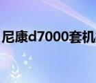 尼康d7000套机报价（尼康D7000最新报价）