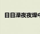 日日澡夜夜燥中文视（日月澡夜夜碰免费）