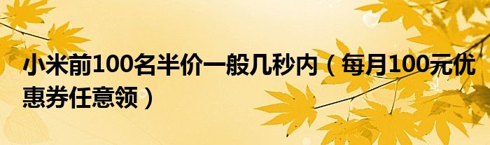 小米前100名半价一般几秒内（每月100元优惠券任意领）