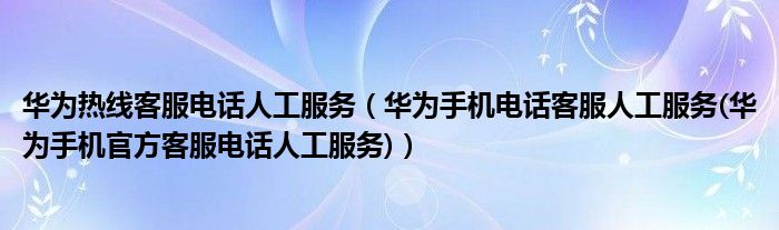 华为热线客服电话人工服务（华为手机电话客服人工服务(华为手机官方客服电话人工服务)）