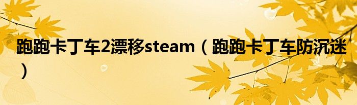 跑跑卡丁车2漂移steam（跑跑卡丁车防沉迷）