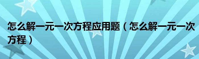 怎么解一元一次方程应用题（怎么解一元一次方程）