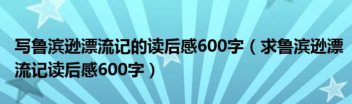 写鲁滨逊漂流记的读后感600字（求鲁滨逊漂流记读后感600字）