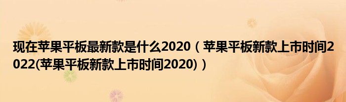 现在苹果平板最新款是什么2020（苹果平板新款上市时间2022(苹果平板新款上市时间2020)）