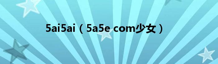 5ai5ai（5a5e com少女）