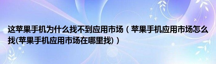 这苹果手机为什么找不到应用市场（苹果手机应用市场怎么找(苹果手机应用市场在哪里找)）