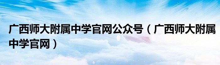 广西师大附属中学官网公众号（广西师大附属中学官网）