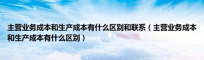 主营业务成本和生产成本有什么区别和联系（主营业务成本和生产成本有什么区别）