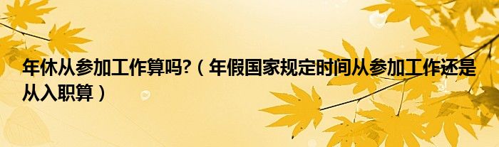 年休从参加工作算吗?（年假国家规定时间从参加工作还是从入职算）