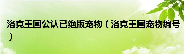 洛克王国公认已绝版宠物（洛克王国宠物编号）