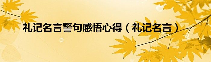 礼记名言警句感悟心得（礼记名言）