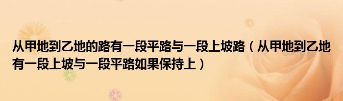 从甲地到乙地的路有一段平路与一段上坡路（从甲地到乙地有一段上坡与一段平路如果保持上）