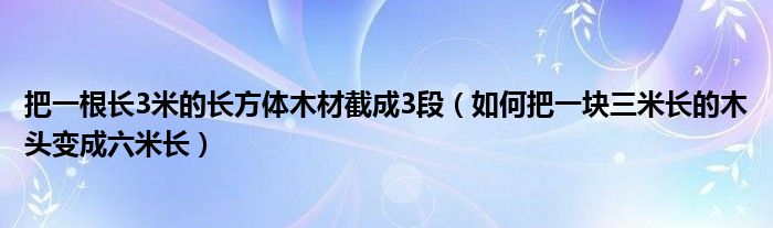 把一根长3米的长方体木材截成3段（如何把一块三米长的木头变成六米长）