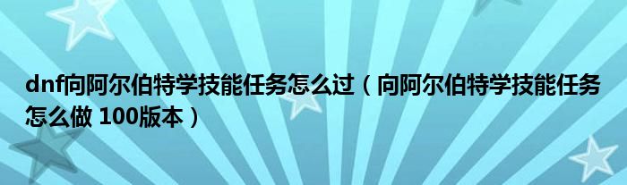 dnf向阿尔伯特学技能任务怎么过（向阿尔伯特学技能任务怎么做 100版本）