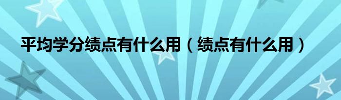 平均学分绩点有什么用（绩点有什么用）