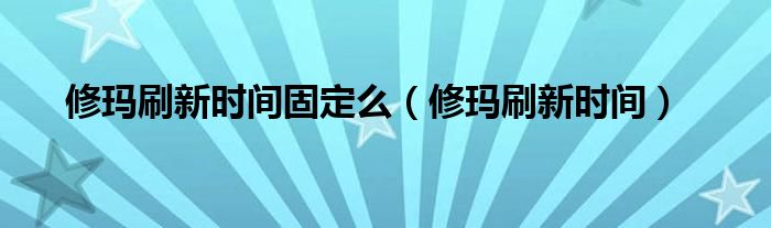 修玛刷新时间固定么（修玛刷新时间）