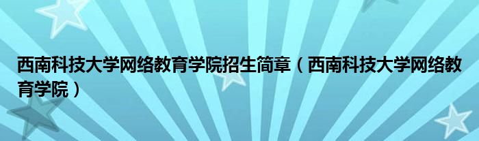 西南科技大学网络教育学院招生简章（西南科技大学网络教育学院）