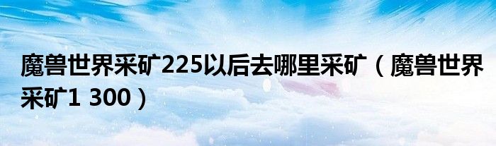 魔兽世界采矿225以后去哪里采矿（魔兽世界采矿1 300）