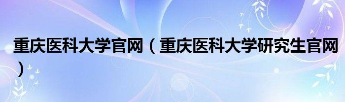 重庆医科大学官网（重庆医科大学研究生官网）