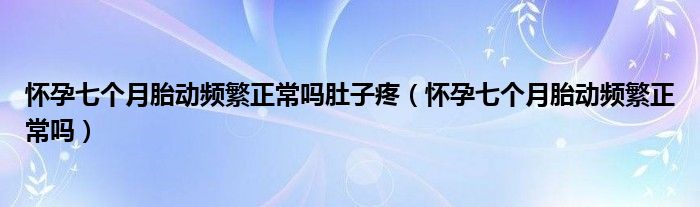 怀孕七个月胎动频繁正常吗肚子疼（怀孕七个月胎动频繁正常吗）