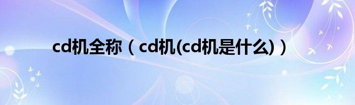 cd机全称（cd机(cd机是什么)）