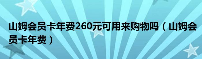 山姆会员卡年费260元可用来购物吗（山姆会员卡年费）