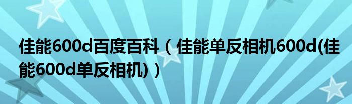 佳能600d百度百科（佳能单反相机600d(佳能600d单反相机)）