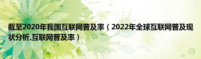 截至2020年我国互联网普及率（2022年全球互联网普及现状分析,互联网普及率）