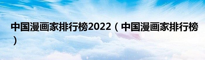 中国漫画家排行榜2022（中国漫画家排行榜）