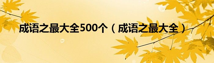 成语之最大全500个（成语之最大全）