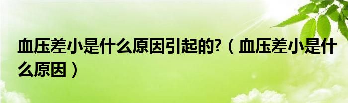 血压差小是什么原因引起的?（血压差小是什么原因）