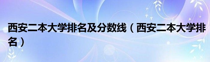 西安二本大学排名及分数线（西安二本大学排名）