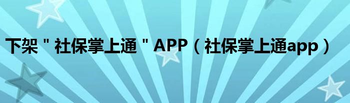 下架＂社保掌上通＂APP（社保掌上通app）