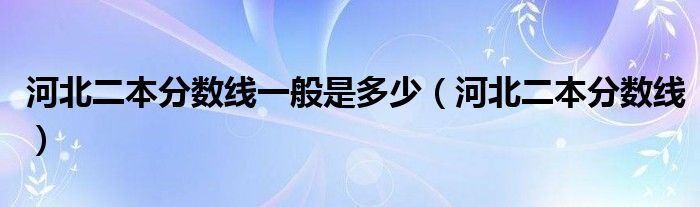 河北二本分数线一般是多少（河北二本分数线）