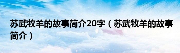 苏武牧羊的故事简介20字（苏武牧羊的故事简介）