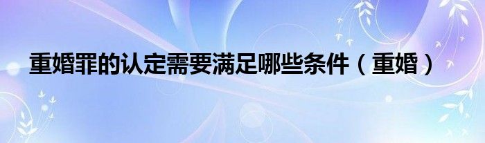 重婚罪的认定需要满足哪些条件（重婚）