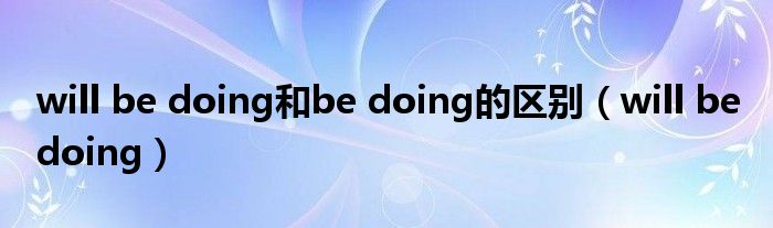 will be doing和be doing的区别（will be doing）