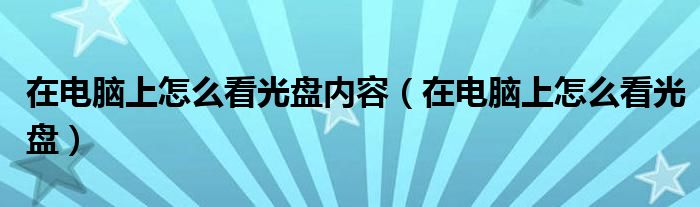 在电脑上怎么看光盘内容（在电脑上怎么看光盘）